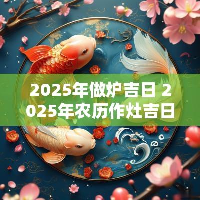 2025年做炉吉日 2025年农历作灶吉日