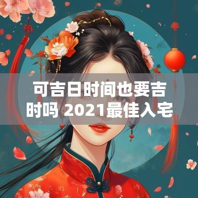 可吉日时间也要吉时吗 2025最佳入宅时间吉日吉时