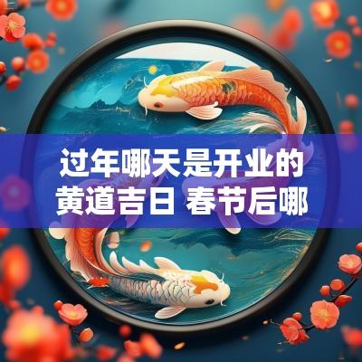 过年哪天是开业的黄道吉日 春节后哪几天是开业吉日