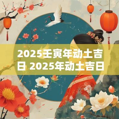 2025壬寅年动土吉日 2025年动土吉日一览表