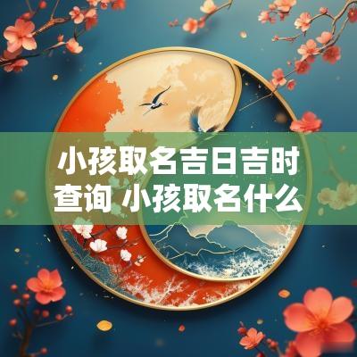 小孩取名吉日吉时查询 小孩取名什么时候取