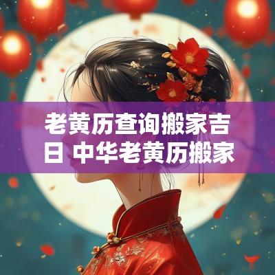 老黄历查询搬家吉日 中华老黄历搬家吉日