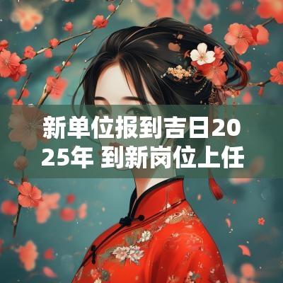 新单位报到吉日2025年 到新岗位上任吉日