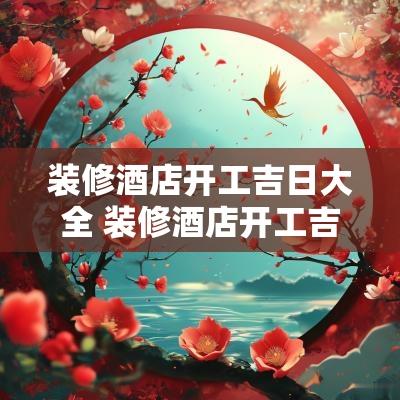 装修酒店开工吉日大全 装修酒店开工吉日大全表