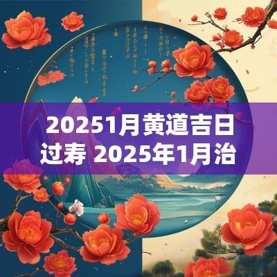 20251月黄道吉日过寿 2025年1月治病吉日