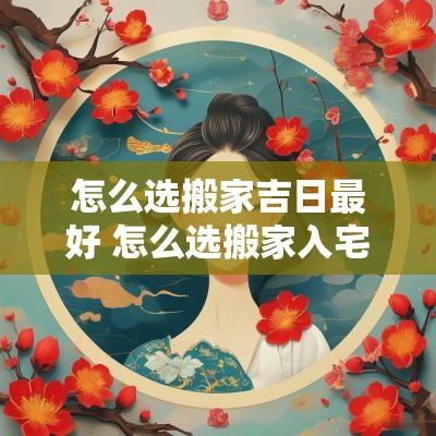 怎么选搬家吉日最好 怎么选搬家入宅吉日