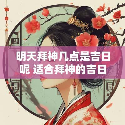 明天拜神几点是吉日呢 适合拜神的吉日吉时有哪些