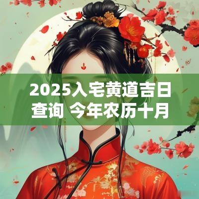 2025入宅黄道吉日查询 今年农历十月入宅黄道吉日查询