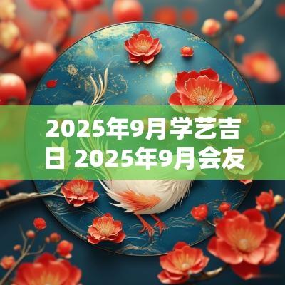 2025年9月学艺吉日 2025年9月会友黄道吉日