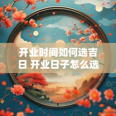 开业时间如何选吉日 开业日子怎么选吉日