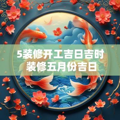 5装修开工吉日吉时 装修五月份吉日