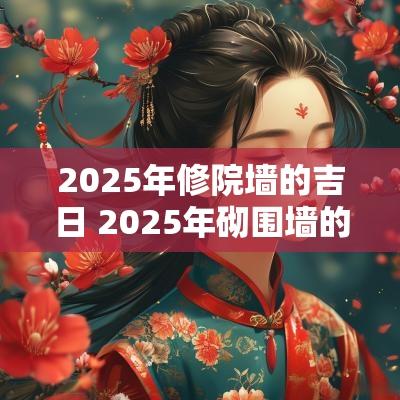 2025年修院墙的吉日 2025年砌围墙的吉日