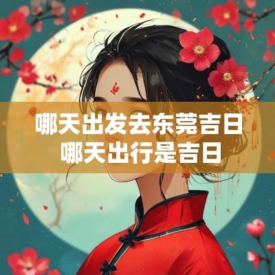 哪天出发去东莞吉日 哪天出行是吉日