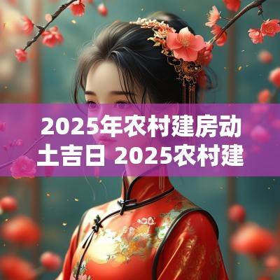 2025年农村建房动土吉日 2025农村建房吉日宜忌