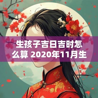 生孩子吉日吉时怎么算 2025年11月生孩子吉日吉时