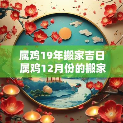 属鸡19年搬家吉日 属鸡12月份的搬家吉日 属鸡19年搬家吉日 属鸡12月份的搬家吉日