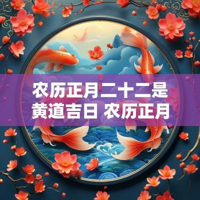 农历正月二十二是黄道吉日 农历正月二十二是黄道吉日吗