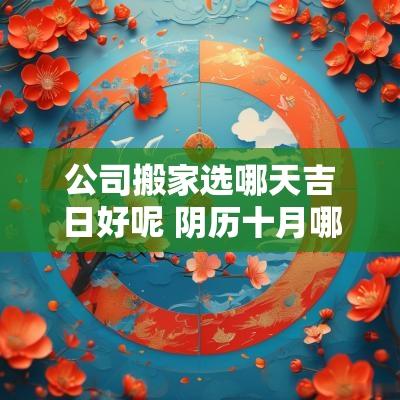 公司搬家选哪天吉日好呢 阴历十月哪天搬家是吉日