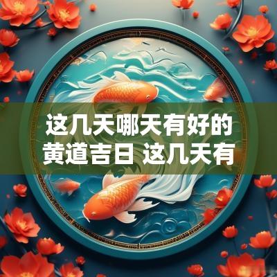 这几天哪天有好的黄道吉日 这几天有什么吉日吉时