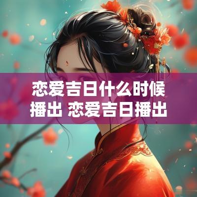 恋爱吉日什么时候播出 恋爱吉日播出时间是几点