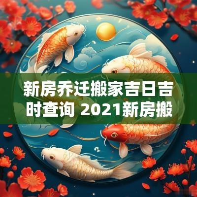 新房乔迁搬家吉日吉时查询 2025新房搬家吉日查询