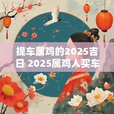 提车属鸡的2025吉日 2025属鸡人买车吉日