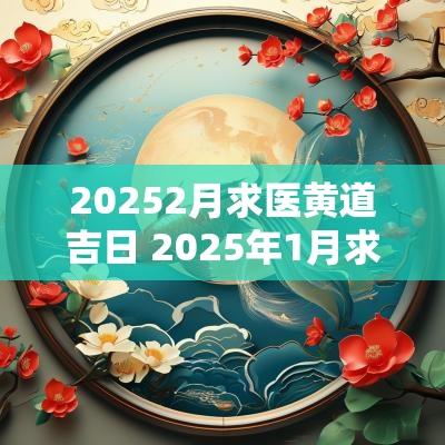 20252月求医黄道吉日 2025年1月求医黄道吉日查询
