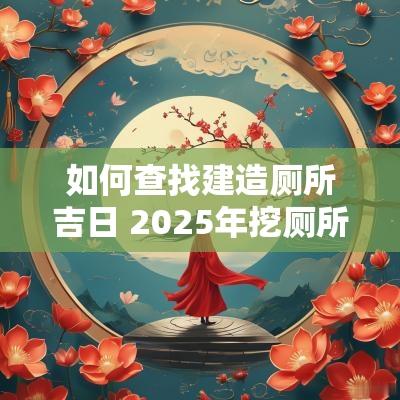 如何查找建造厕所吉日 2025年挖厕所吉日
