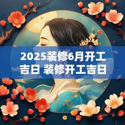 2025装修6月开工吉日 装修开工吉日一般由谁来敲