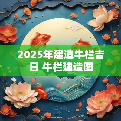 2025年建造牛栏吉日 牛栏建造图