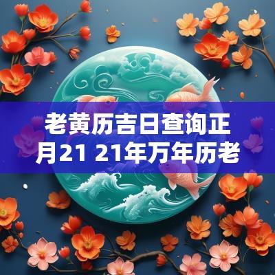 老黄历吉日查询正月21 21年万年历老黄历吉日吉时查询