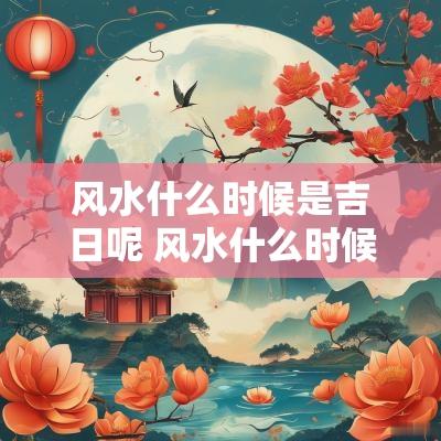 风水什么时候是吉日呢 风水什么时候是吉日