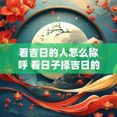 看吉日的人怎么称呼 看日子择吉日的人