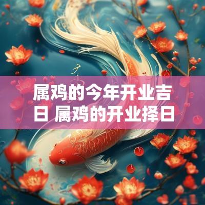 属鸡的今年开业吉日 属鸡的开业择日
