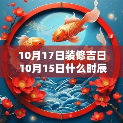 10月17日装修吉日 10月15日什么时辰装修好