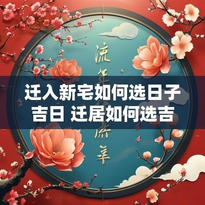 迁入新宅如何选日子吉日 迁居如何选吉日吉时