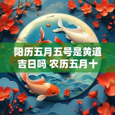 阳历五月五号是黄道吉日吗 农历五月十五号是黄道吉日吗