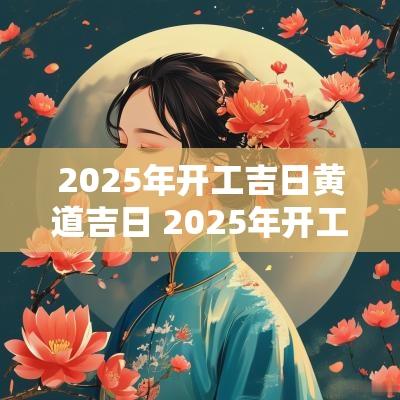 2025年开工吉日黄道吉日 2025年开工吉日大全最新