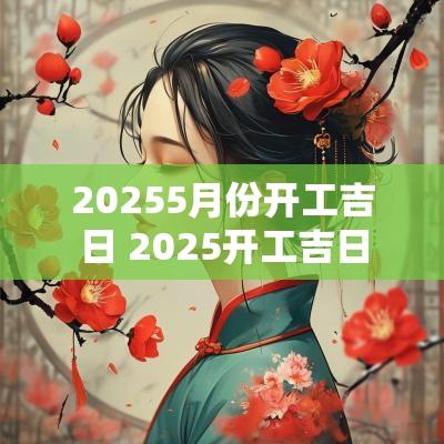 20255月份开工吉日 2025开工吉日
