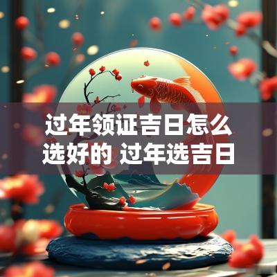 过年领证吉日怎么选好的 过年选吉日吉时