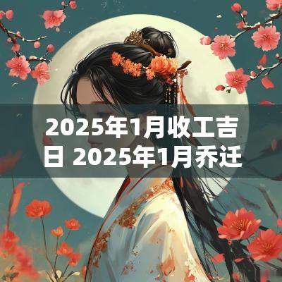2025年1月收工吉日 2025年1月乔迁最佳的吉日一览表