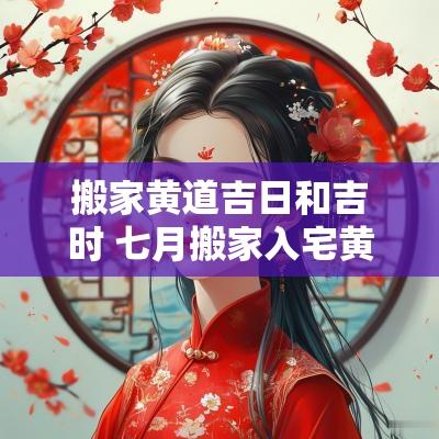 搬家黄道吉日和吉时 七月搬家入宅黄道吉日吉时