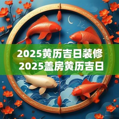 2025黄历吉日装修 2025盖房黄历吉日