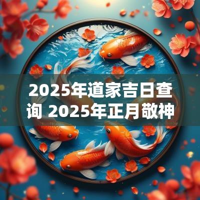 2025年道家吉日查询 2025年正月敬神吉日