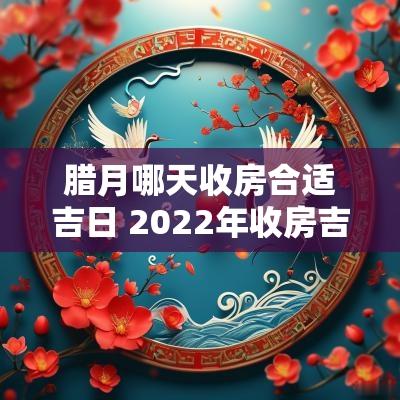 腊月哪天收房合适吉日 2025年收房吉日查询一览表