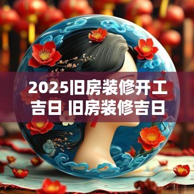 2025旧房装修开工吉日 旧房装修吉日吉时怎么选