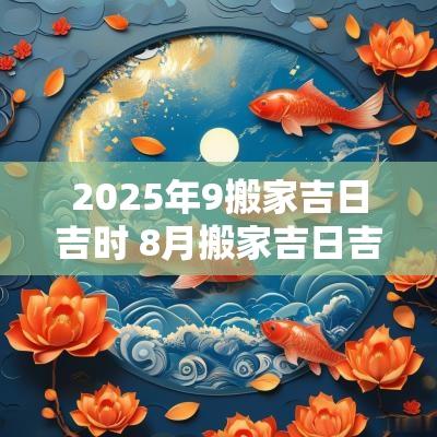 2025年9搬家吉日吉时 8月搬家吉日吉时查询2025年