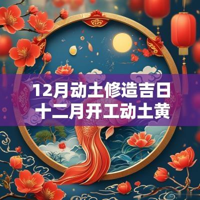 12月动土修造吉日 十二月开工动土黄道吉日一览表