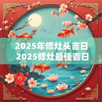 2025年修灶头吉日 2025修灶最佳吉日