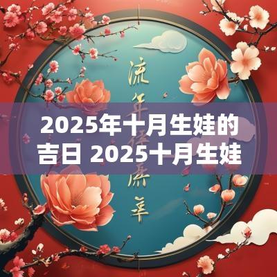 2025年十月生娃的吉日 2025十月生娃黄道吉日